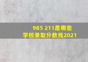 985 211是哪些学校录取分数线2021